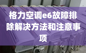 格力空调e6故障排除解决方法和注意事项