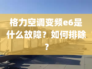 格力空调变频e6是什么故障？如何排除？