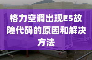 格力空调出现E5故障代码的原因和解决方法