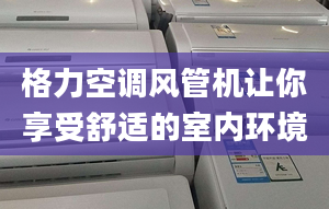 格力空调风管机让你享受舒适的室内环境