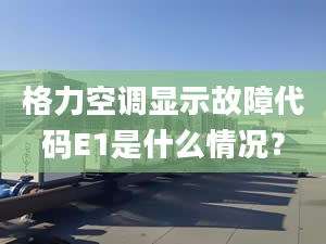 格力空调显示故障代码E1是什么情况？