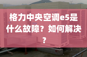 格力中央空调e5是什么故障？如何解决？