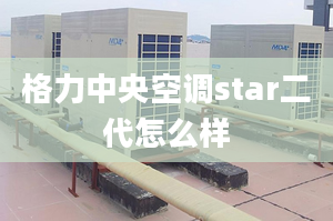 格力中央空调star二代怎么样