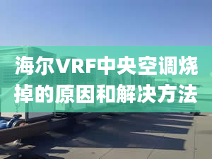 海尔VRF中央空调烧掉的原因和解决方法