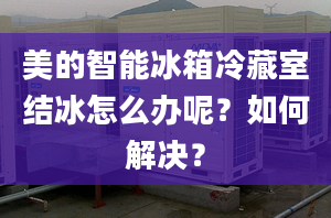 美的智能冰箱冷藏室结冰怎么办呢？如何解决？