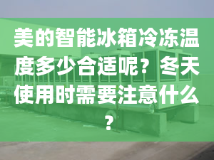 美的智能冰箱冷冻温度多少合适呢？冬天使用时需要注意什么？