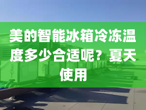 美的智能冰箱冷冻温度多少合适呢？夏天使用