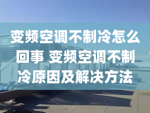 变频空调不制冷怎么回事 变频空调不制冷原因及解决方法