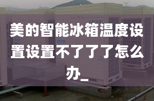 美的智能冰箱温度设置设置不了了了怎么办_