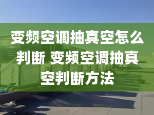 变频空调抽真空怎么判断 变频空调抽真空判断方法