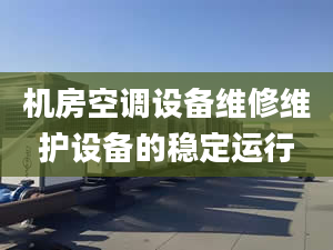 机房空调设备维修维护设备的稳定运行