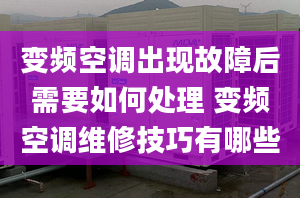 变频空调出现故障后需要如何处理 变频空调维修技巧有哪些