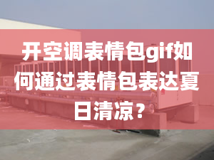 开空调表情包gif如何通过表情包表达夏日清凉？