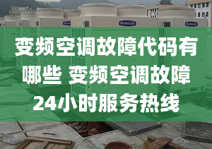 变频空调故障代码有哪些 变频空调故障24小时服务热线