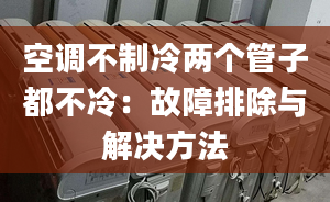 空调不制冷两个管子都不冷：故障排除与解决方法