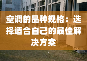 空调的品种规格：选择适合自己的最佳解决方案