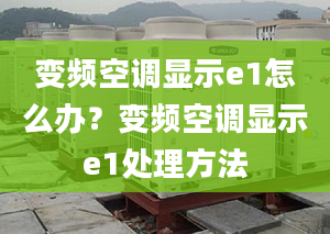 变频空调显示e1怎么办？变频空调显示e1处理方法