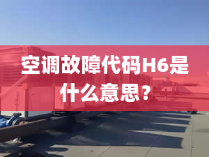 空调故障代码H6是什么意思？