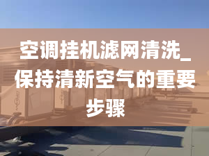 空调挂机滤网清洗_保持清新空气的重要步骤