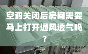 空调关闭后房间需要马上打开通风透气吗？