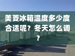 美菱冰箱温度多少度合适呢？冬天怎么调？