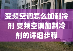 变频空调怎么加制冷剂 变频空调加制冷剂的详细步骤