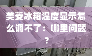 美菱冰箱温度显示怎么调不了：哪里问题？