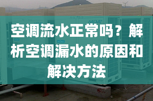 空调流水正常吗？解析空调漏水的原因和解决方法