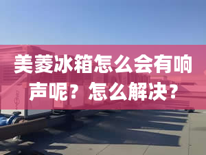 美菱冰箱怎么会有响声呢？怎么解决？