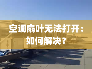 空调扇叶无法打开：如何解决？