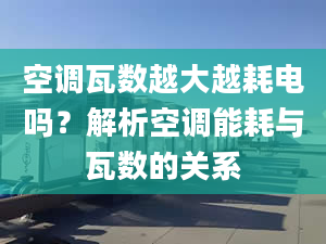 空调瓦数越大越耗电吗？解析空调能耗与瓦数的关系