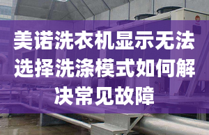 美诺洗衣机显示无法选择洗涤模式如何解决常见故障