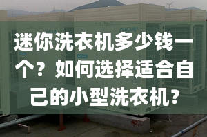 迷你洗衣机多少钱一个？如何选择适合自己的小型洗衣机？