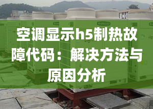 空调显示h5制热故障代码：解决方法与原因分析