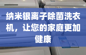 纳米银离子除菌洗衣机，让您的家庭更加健康