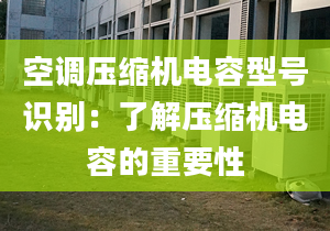 空调压缩机电容型号识别：了解压缩机电容的重要性