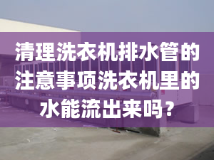 清理洗衣机排水管的注意事项洗衣机里的水能流出来吗？