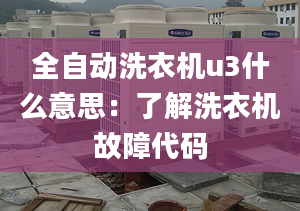 全自动洗衣机u3什么意思：了解洗衣机故障代码