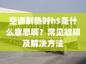 空调制热时h5是什么意思啊？常见故障及解决方法