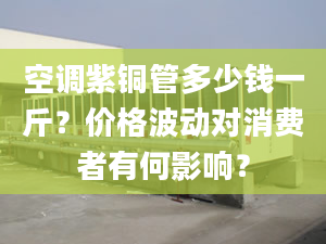 空调紫铜管多少钱一斤？价格波动对消费者有何影响？