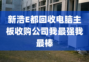 新浩E都回收电脑主板收购公司我最强我最棒