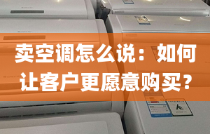 卖空调怎么说：如何让客户更愿意购买？