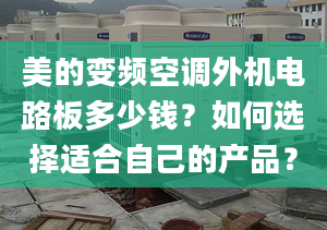 美的变频空调外机电路板多少钱？如何选择适合自己的产品？