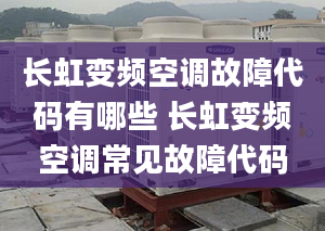 长虹变频空调故障代码有哪些 长虹变频空调常见故障代码