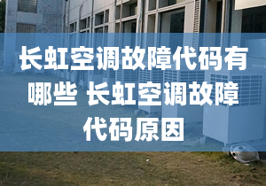 长虹空调故障代码有哪些 长虹空调故障代码原因