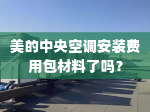 美的中央空调安装费用包材料了吗？