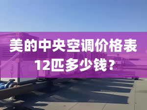 美的中央空调价格表12匹多少钱？