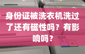 身份证被洗衣机洗过了还有磁性吗？有影响吗？