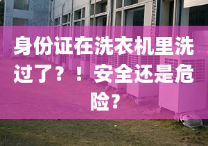 身份证在洗衣机里洗过了？！安全还是危险？