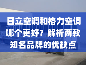 日立空调和格力空调哪个更好？解析两款知名品牌的优缺点